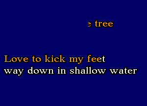 Love to kick my feet
way down in shallow water