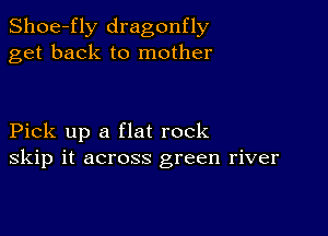 Shoe-fly dragonfly
get back to mother

Pick up a flat rock
skip it across green river