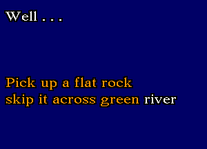 Pick up a flat rock
skip it across green river