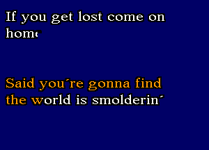 If you get lost come on
homz

Said you're gonna find
the world is smolderin'