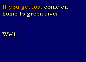 If you get lost come on
home to green river

XVell .