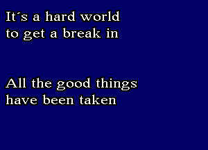 It's a hard world
to get a break in

All the good things
have been taken