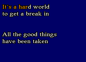 It's a hard world
to get a break in

All the good things
have been taken