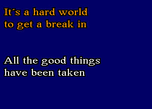 It's a hard world
to get a break in

All the good things
have been taken