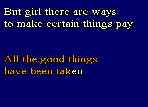 But girl there are ways
to make certain things pay

All the good things
have been taken