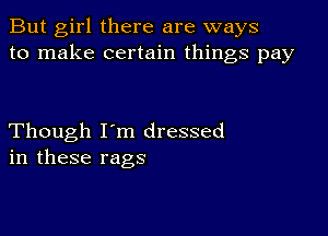 But girl there are ways
to make certain things pay

Though I'm dressed
in these rags