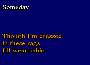 Though I'm dressed
in these rags
I'll wear sable