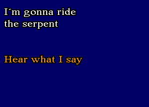 I'm gonna ride
the serpent

Hear what I say