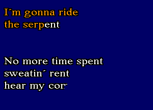 I'm gonna ride
the serpent

No more time spent
sweatin' rent
hear my cor'