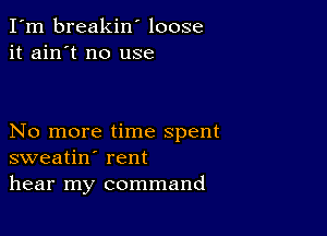 I'm breakin' loose
it ain't no use

No more time spent
sweatin' rent
hear my command