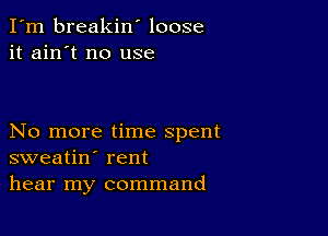 I'm breakin' loose
it ain't no use

No more time spent
sweatin' rent
hear my command