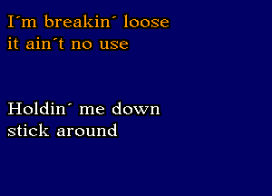 I'm breakin' loose
it ain't no use

Holdin' me down
stick around