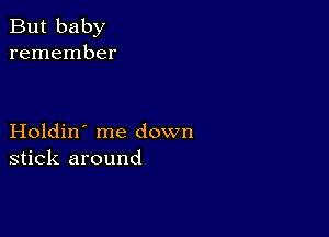 But baby
remember

Holdin' me down
stick around