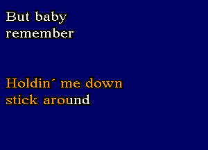 But baby
remember

Holdin' me down
stick around