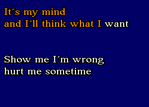 It's my mind
and I'll think What I want

Show me I'm wrong
hurt me sometime