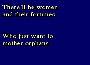 There'll be women
and their fortunes

XVho just want to
mother orphans