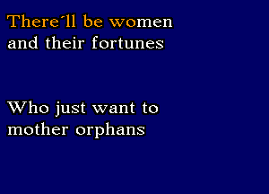 There'll be women
and their fortunes

XVho just want to
mother orphans