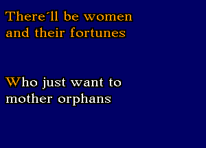 There'll be women
and their fortunes

XVho just want to
mother orphans