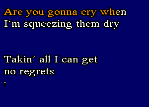 Are you gonna cry when
I'm squeezing them dry

Takin' all I can get
no regrets

v