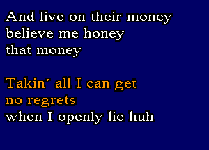 And live on their money
believe me honey
that money

Takin' all I can get
no regrets
When I openly lie huh