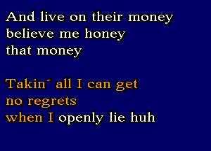 And live on their money
believe me honey
that money

Takin' all I can get
no regrets
When I openly lie huh