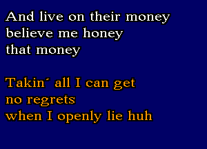 And live on their money
believe me honey
that money

Takin' all I can get
no regrets
When I openly lie huh