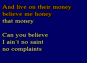 And live on their money
believe me honey
that money

Can you believe
I ain't no saint
no complaints