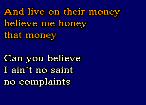 And live on their money
believe me honey
that money

Can you believe
I ain't no saint
no complaints