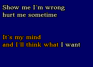 Show me I'm wrong
hurt me sometime

IFS my mind
and I'll think what I want