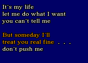 It's my life
let me do what I want
you can't tell me

But someday I'll
treat you real fine . . .
don't push me