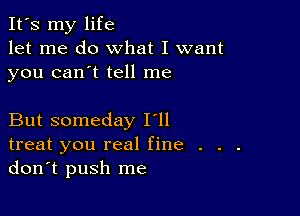 It's my life
let me do what I want
you can't tell me

But someday I'll
treat you real fine . . .
don't push me