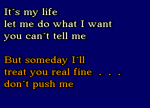 It's my life
let me do what I want
you can't tell me

But someday I'll
treat you real fine . . .
don't push me