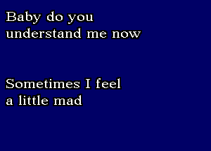 Baby do you
understand me now

Sometimes I feel
a little mad