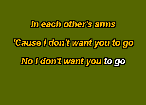 In each other's arms

'Cause Idon't want you to go

No Idon? want you to go