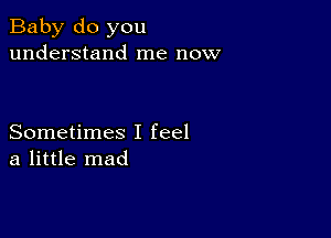 Baby do you
understand me now

Sometimes I feel
a little mad