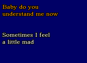 Baby do you
understand me now

Sometimes I feel
a little mad