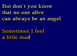 But don't you know
that no one alive
can always be an angel

Sometimes I feel
a little mad