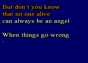 But don't you know
that no one alive
can always be an angel

XVhen things go wrong