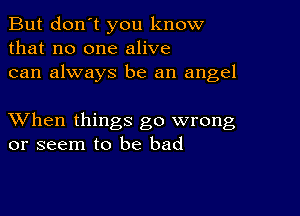 But don't you know
that no one alive
can always be an angel

XVhen things go wrong
or seem to be bad