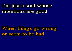 I'm just a soul whose
intentions are good

XVhen things go wrong
or seem to be bad