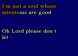 I'm just a soul whose
intentions are good

Oh Lord please don't
let