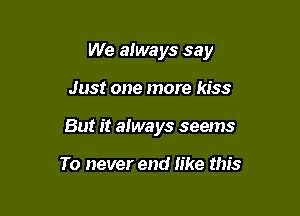 We always say

Just one more kiss

But it always seems

To never end Iike this