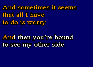 And sometimes it seems
that all I have
to do is worry

And then you're bound
to see my other side