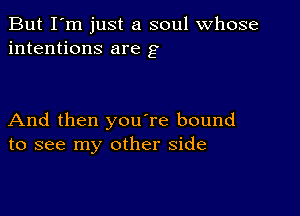 But I'm just a soul whose
intentions are g

And then you're bound
to see my other side