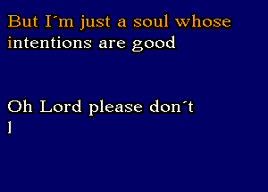 But I'm just a soul whose
intentions are good

Oh Lord please don't
1