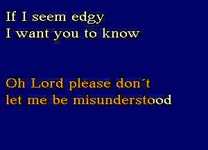 If I seem edgy
I want you to know

Oh Lord please don't
let me be misunderstood