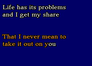 Life has its problems
and I get my share

That I never mean to
take it out on you