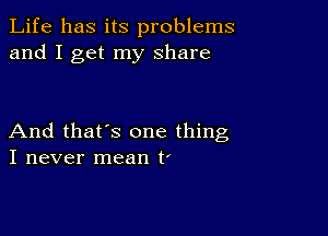 Life has its problems
and I get my share

And that's one thing
I never mean t'