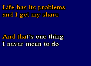 Life has its problems
and I get my share

And that's one thing
I never mean to do