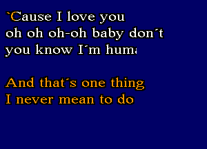 CauSe I love you
oh oh oh-oh baby don't
you know I'm huma

And that's one thing
I never mean to do